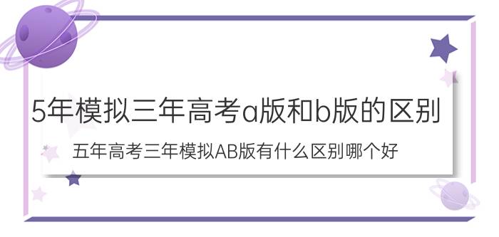 5年模拟三年高考a版和b版的区别（五年高考三年模拟AB版有什么区别哪个好）