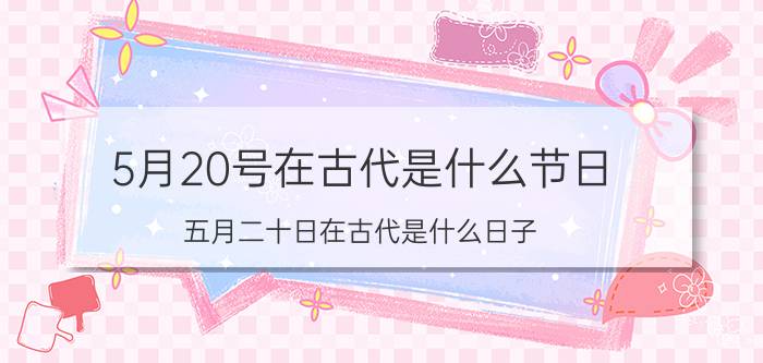 5月20号在古代是什么节日（五月二十日在古代是什么日子）