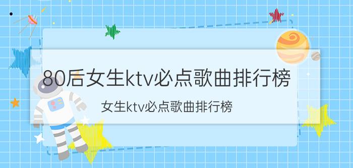 80后女生ktv必点歌曲排行榜（女生ktv必点歌曲排行榜）