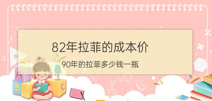 82年拉菲的成本价（90年的拉菲多少钱一瓶）