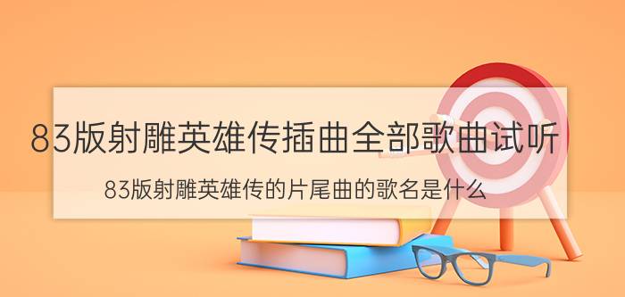 83版射雕英雄传插曲全部歌曲试听（83版射雕英雄传的片尾曲的歌名是什么）