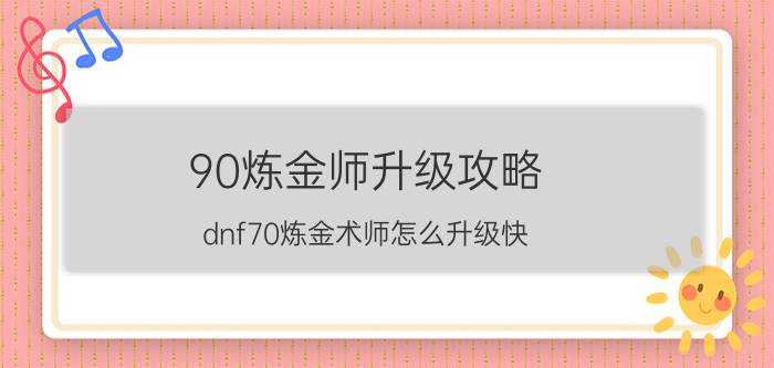 90炼金师升级攻略(dnf70炼金术师怎么升级快)