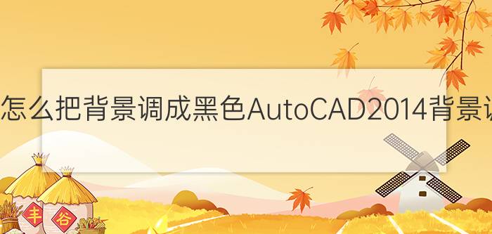 AutoCAD2014怎么把背景调成黑色AutoCAD2014背景调成黑色教程