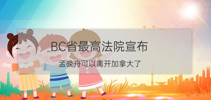 BC省最高法院宣布:孟晚舟可以离开加拿大了（加拿大对孟晚舟最终宣判）