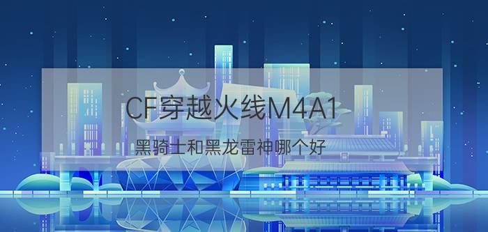 CF穿越火线M4A1-黑骑士和黑龙雷神哪个好