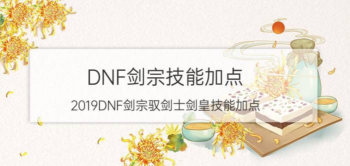 DNF剑宗技能加点（2019DNF剑宗驭剑士剑皇技能加点）