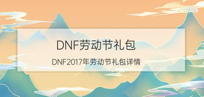 DNF劳动节礼包（DNF2017年劳动节礼包详情）