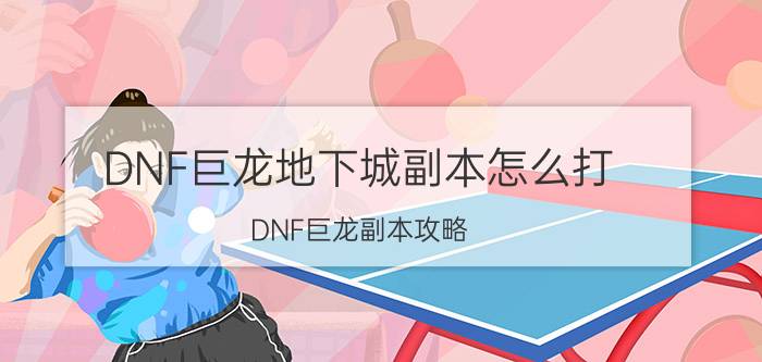 DNF巨龙地下城副本怎么打（DNF巨龙副本攻略）