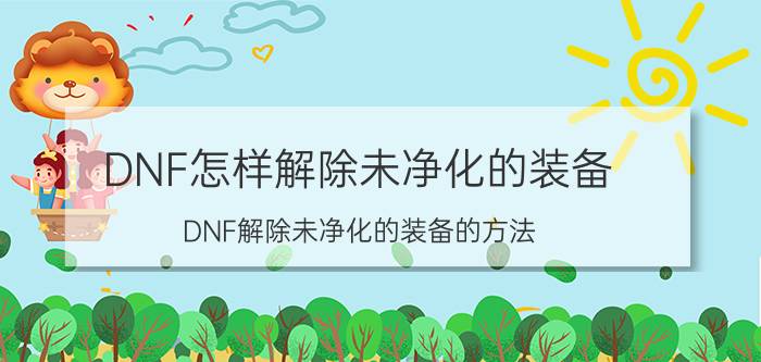 DNF怎样解除未净化的装备（DNF解除未净化的装备的方法）