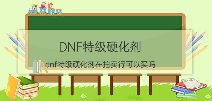 DNF特级硬化剂（dnf特级硬化剂在拍卖行可以买吗）