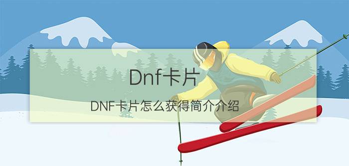 Dnf卡片（DNF卡片怎么获得简介介绍）