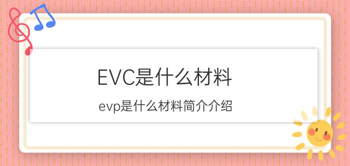 EVC是什么材料（evp是什么材料简介介绍）