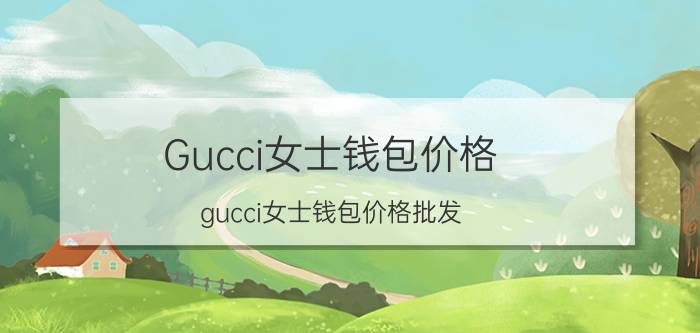 Gucci女士钱包价格（gucci女士钱包价格批发）