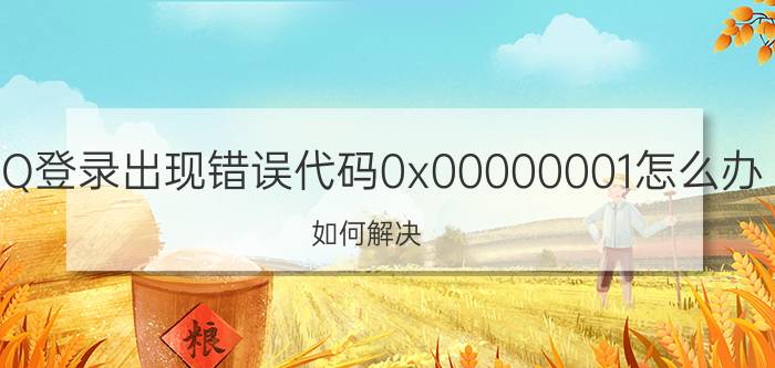 QQ登录出现错误代码0x00000001怎么办？如何解决