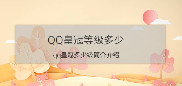 QQ皇冠等级多少（qq皇冠多少级简介介绍）