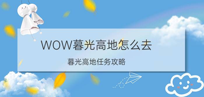 WOW暮光高地怎么去（暮光高地任务攻略）