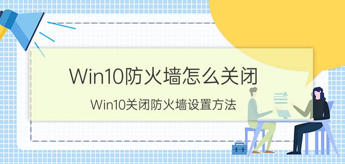 Win10防火墙怎么关闭？Win10关闭防火墙设置方法