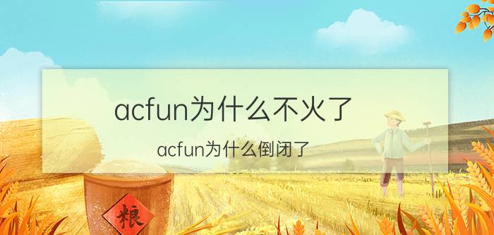 acfun为什么不火了（acfun为什么倒闭了）