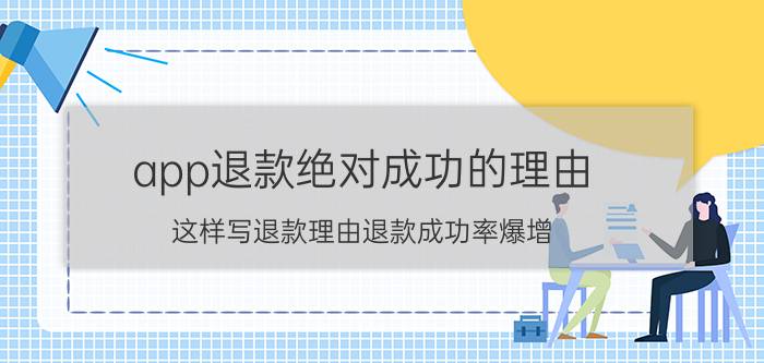 app退款绝对成功的理由（这样写退款理由退款成功率爆增）