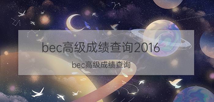 bec高级成绩查询2016（bec高级成绩查询）