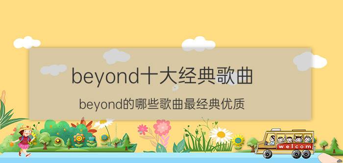 beyond十大经典歌曲（beyond的哪些歌曲最经典优质）