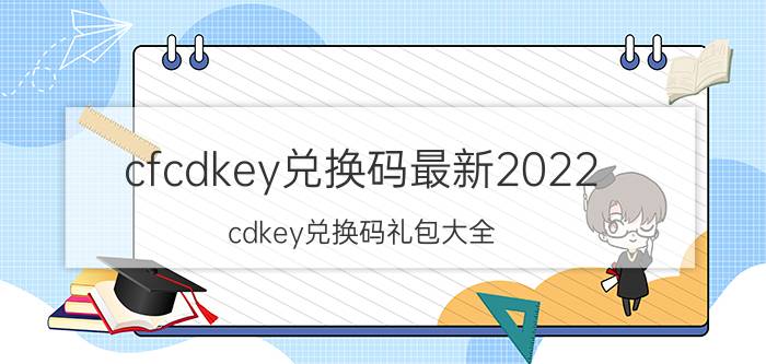 cfcdkey兑换码最新2022（cdkey兑换码礼包大全）