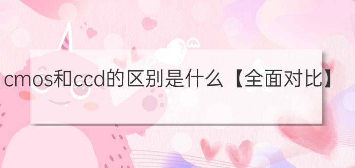 cmos和ccd的区别是什么【全面对比】