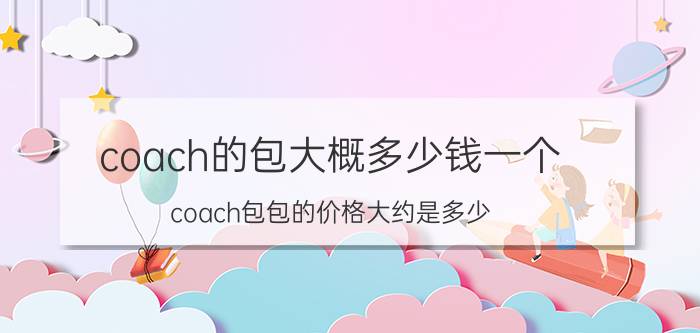 coach的包大概多少钱一个（coach包包的价格大约是多少）