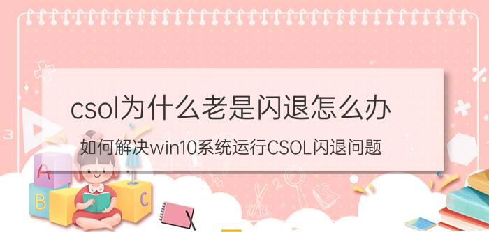 csol为什么老是闪退怎么办（如何解决win10系统运行CSOL闪退问题）