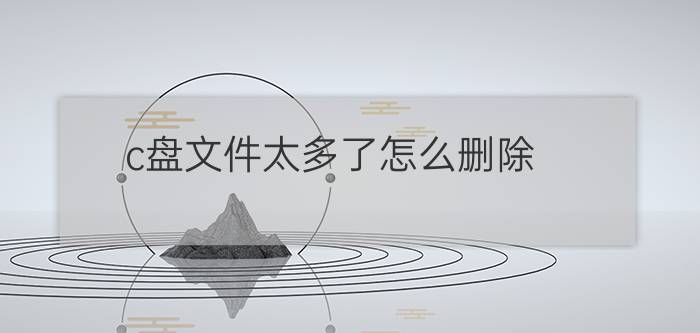 c盘文件太多了怎么删除