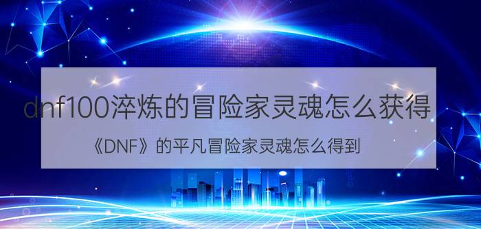 dnf100淬炼的冒险家灵魂怎么获得（《DNF》的平凡冒险家灵魂怎么得到）