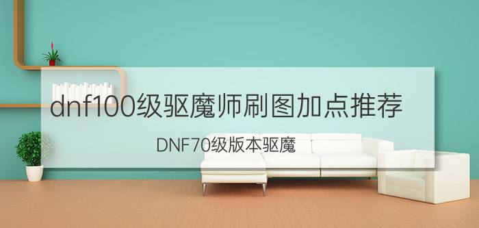 dnf100级驱魔师刷图加点推荐（DNF70级版本驱魔（力驱）刷图加点,一定要正确.）