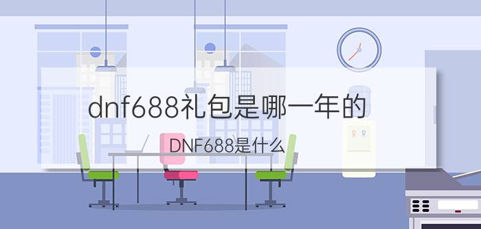 dnf688礼包是哪一年的（DNF688是什么）