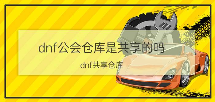 dnf公会仓库是共享的吗（dnf共享仓库）