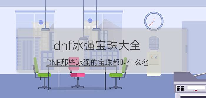 dnf冰强宝珠大全（DNF那些冰强的宝珠都叫什么名）