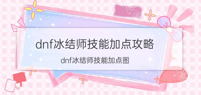 dnf冰结师技能加点攻略（dnf冰结师技能加点图）