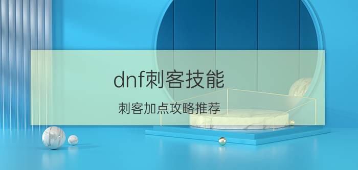 dnf刺客技能（刺客加点攻略推荐）