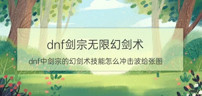 dnf剑宗无限幻剑术（dnf中剑宗的幻剑术技能怎么冲击波给张图）