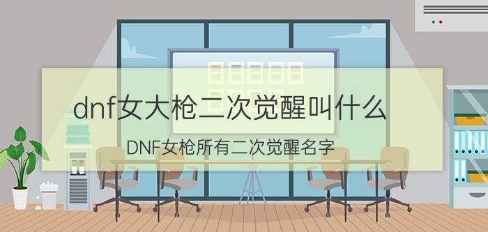 dnf女大枪二次觉醒叫什么（DNF女枪所有二次觉醒名字）