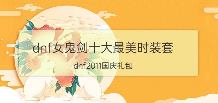 dnf女鬼剑十大最美时装套（dnf2011国庆礼包）