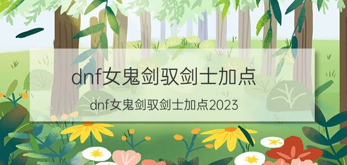 dnf女鬼剑驭剑士加点(dnf女鬼剑驭剑士加点2023)