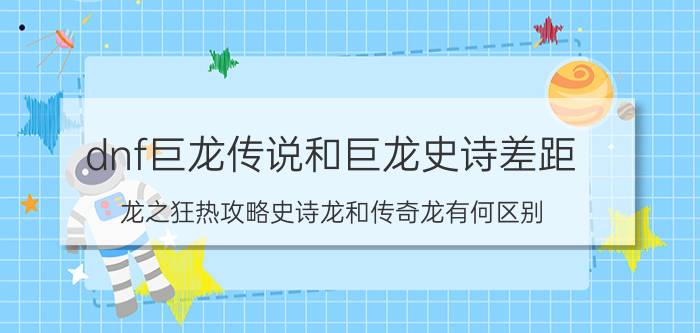 dnf巨龙传说和巨龙史诗差距（龙之狂热攻略史诗龙和传奇龙有何区别）