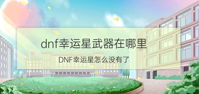 dnf幸运星武器在哪里（DNF幸运星怎么没有了）