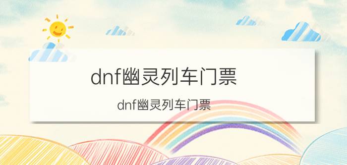 dnf幽灵列车门票（dnf幽灵列车门票）