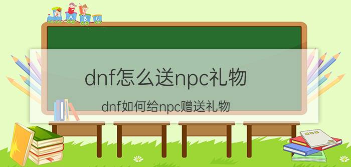 dnf怎么送npc礼物（dnf如何给npc赠送礼物）