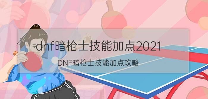 dnf暗枪士技能加点2021（DNF暗枪士技能加点攻略）