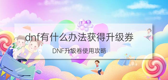 dnf有什么办法获得升级券（DNF升级卷使用攻略）