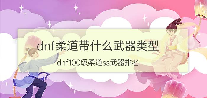 dnf柔道带什么武器类型（dnf100级柔道ss武器排名）