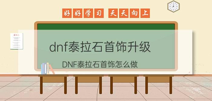 dnf泰拉石首饰升级（DNF泰拉石首饰怎么做）