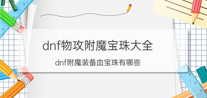 dnf物攻附魔宝珠大全（dnf附魔装备血宝珠有哪些,详细点谢谢）